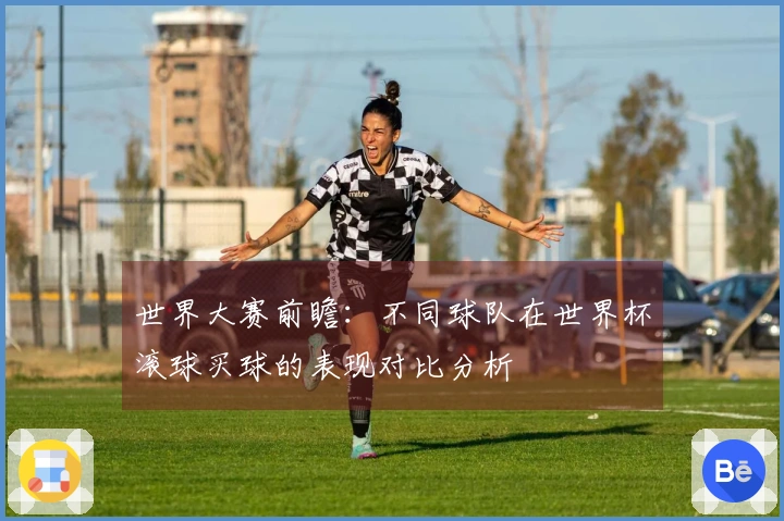 世界大赛前瞻：不同球队在世界杯滚球买球的表现对比分析