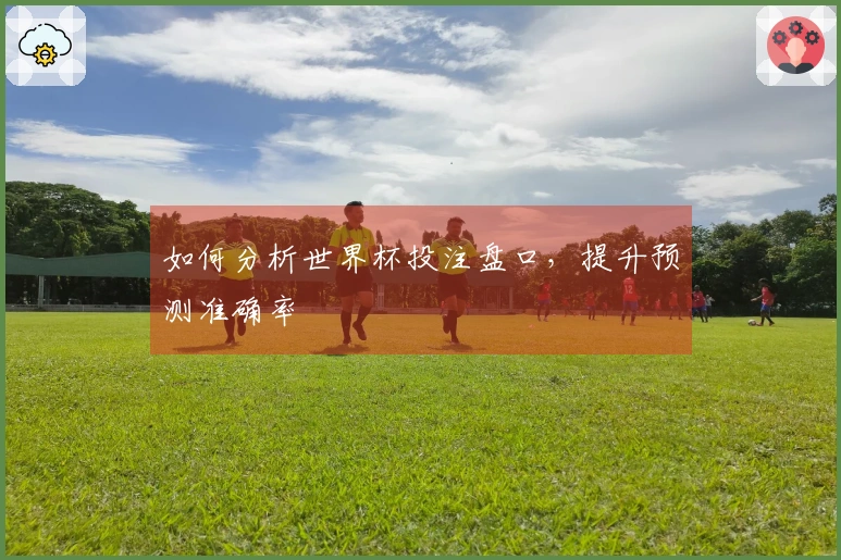 如何分析世界杯投注盘口，提升预测准确率