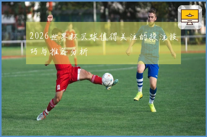 2026世界杯买球值得关注的投注技巧与推荐分析