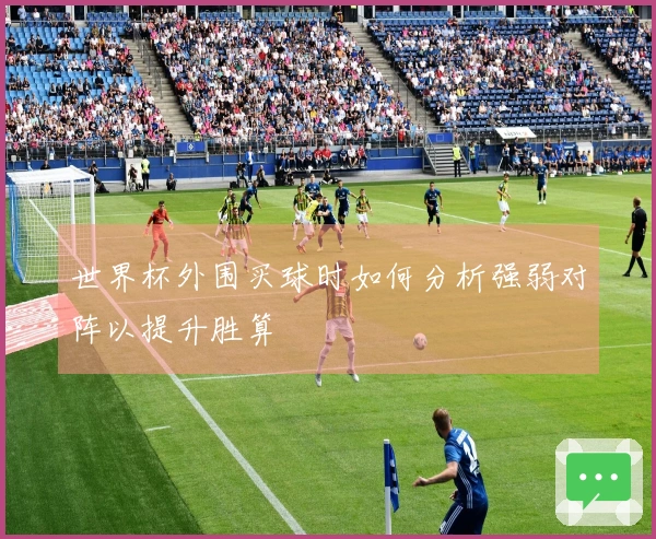世界杯外围买球时如何分析强弱对阵以提升胜算