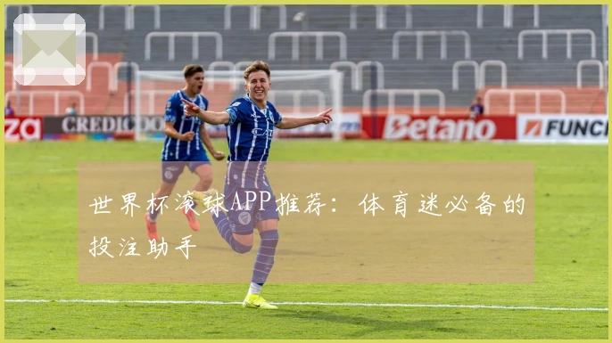 世界杯滚球APP推荐:体育迷必备的投注助手