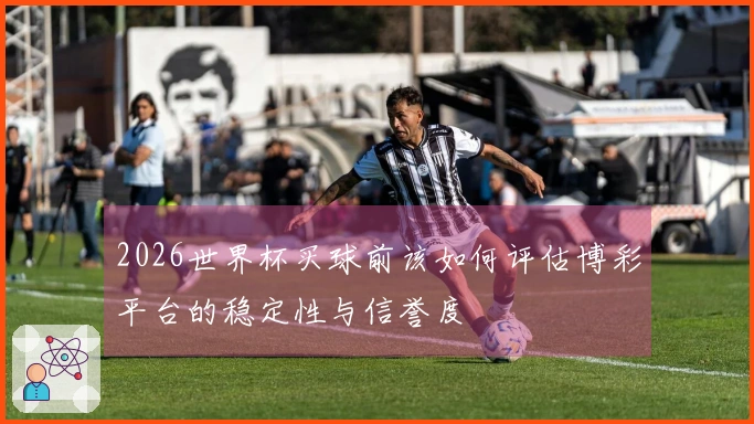2026世界杯买球前该如何评估博彩平台的稳定性与信誉度