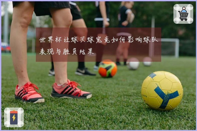 世界杯让球买球究竟如何影响球队表现与胜负结果