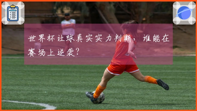 世界杯让球真实实力判断，谁能在赛场上逆袭？