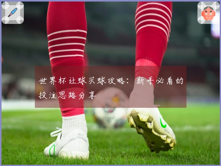 世界杯让球买球攻略：新手必看的投注思路分享