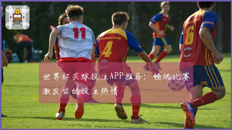 世界杯买球投注APP推荐:畅玩比赛激发你的投注热情