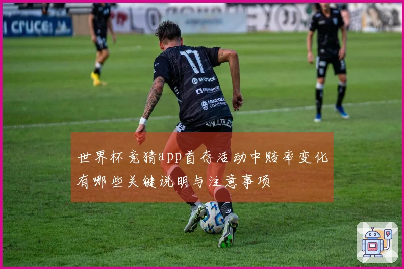 世界杯竞猜app首存活动中赔率变化有哪些关键说明与注意事项