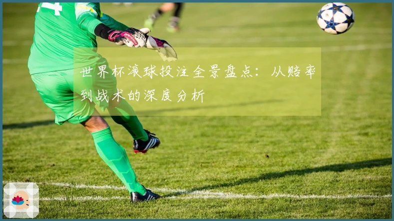 世界杯滚球投注全景盘点：从赔率到战术的深度分析