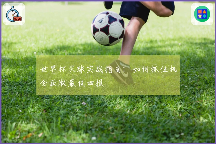 世界杯买球实战指南：如何抓住机会获取最佳回报