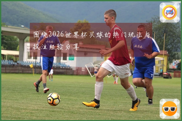 围绕2026世界杯买球的热门玩法与投注经验分享
