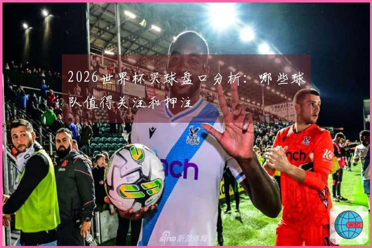 2026世界杯买球盘口分析：哪些球队值得关注和押注
