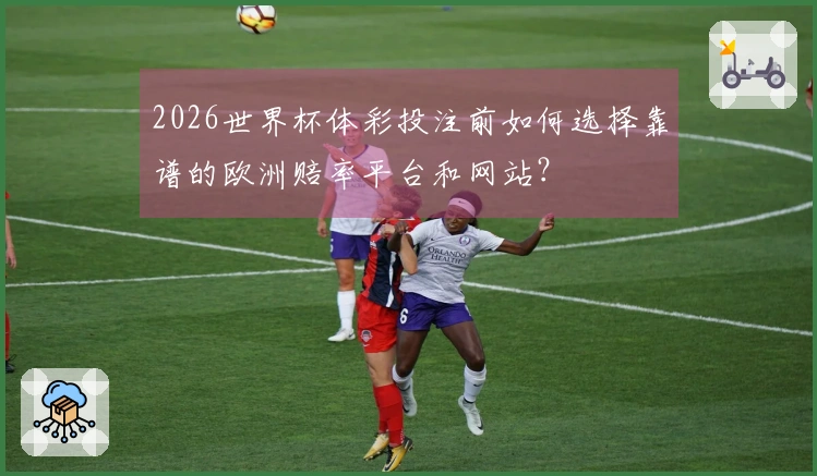 2026世界杯体彩投注前如何选择靠谱的欧洲赔率平台和网站？