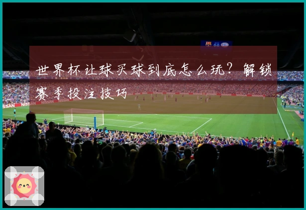 世界杯让球买球到底怎么玩？解锁赛季投注技巧