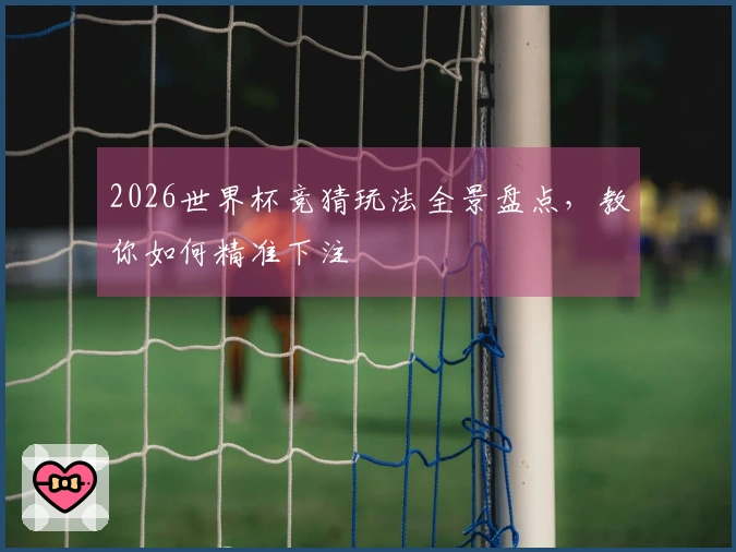 2026世界杯竞猜玩法全景盘点，教你如何精准下注