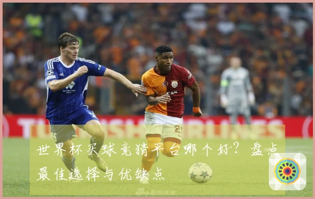 世界杯买球竞猜平台哪个好？盘点最佳选择与优缺点