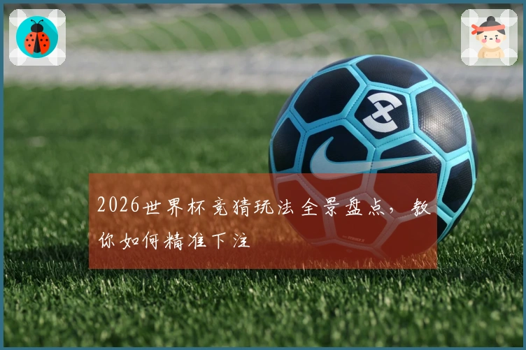 2026世界杯竞猜玩法全景盘点，教你如何精准下注