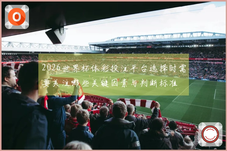 2026世界杯体彩投注平台选择时需要关注哪些关键因素与判断标准