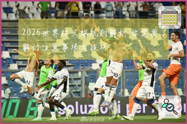 2026世界杯买球规则解析 你需要了解的注意事项与技巧