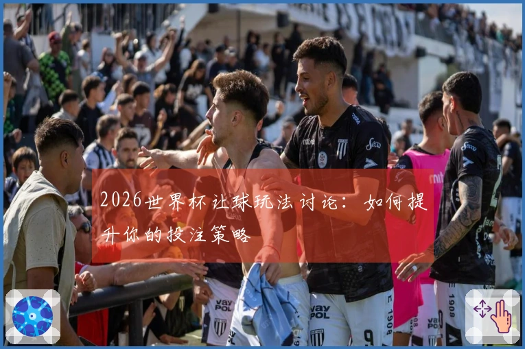 2026世界杯让球玩法讨论：如何提升你的投注策略