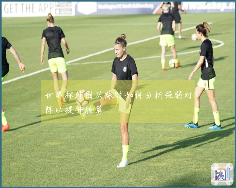 世界杯外围买球时如何分析强弱对阵以提升胜算
