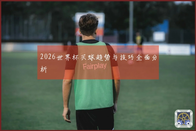 2026世界杯买球趋势与技巧全面分析